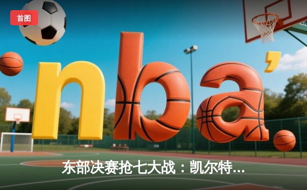 东部决赛抢七大战：凯尔特人逆转雄鹿晋级总决赛，塔图姆狂砍46分创纪录