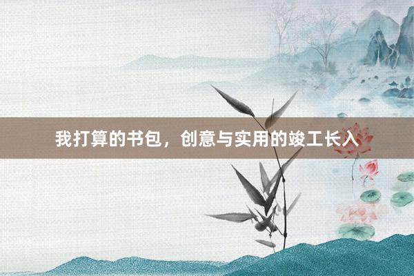 我打算的书包，创意与实用的竣工长入