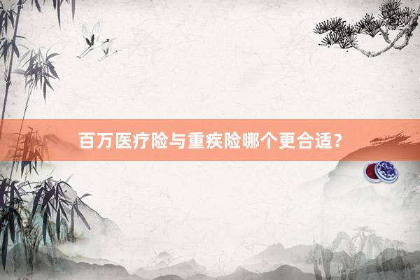 百万医疗险与重疾险哪个更合适？