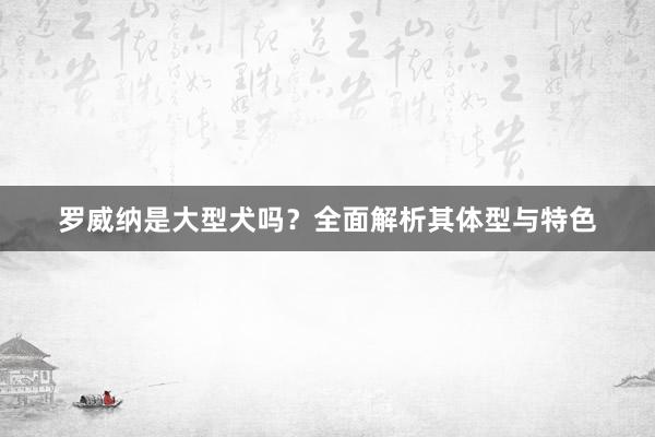 罗威纳是大型犬吗？全面解析其体型与特色