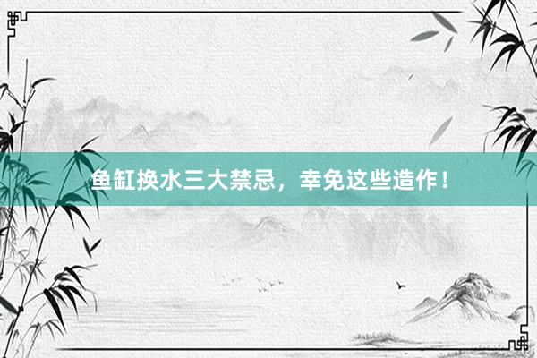 鱼缸换水三大禁忌，幸免这些造作！